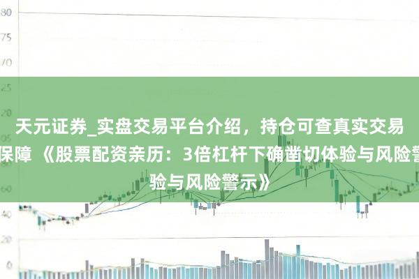 天元证券_实盘交易平台介绍，持仓可查真实交易更有保障 《股票配资亲历：3倍杠杆下确凿切体验与风险警示》