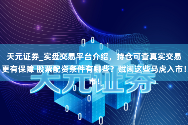 天元证券_实盘交易平台介绍，持仓可查真实交易更有保障 股票配资条件有哪些？赋闲这些马虎入市！