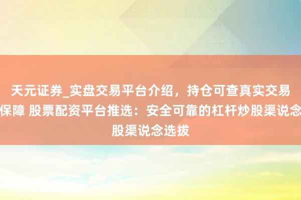 天元证券_实盘交易平台介绍，持仓可查真实交易更有保障 股票配资平台推选：安全可靠的杠杆炒股渠说念选拔