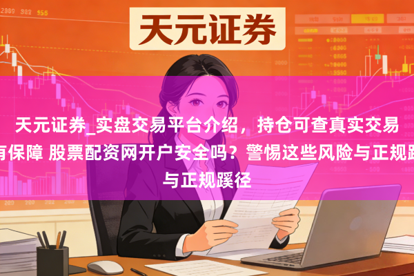 天元证券_实盘交易平台介绍，持仓可查真实交易更有保障 股票配资网开户安全吗？警惕这些风险与正规蹊径