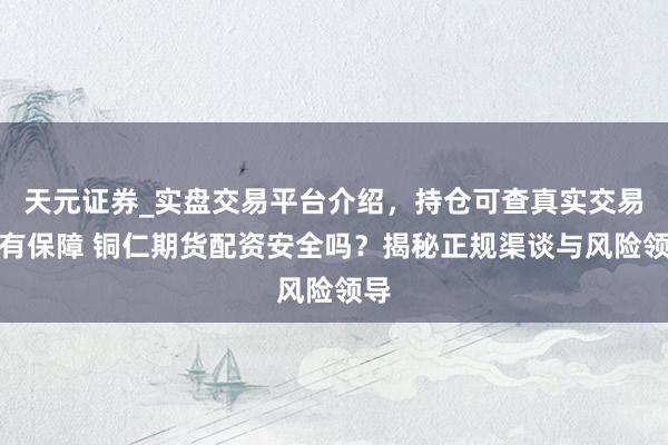 天元证券_实盘交易平台介绍，持仓可查真实交易更有保障 铜仁期货配资安全吗？揭秘正规渠谈与风险领导