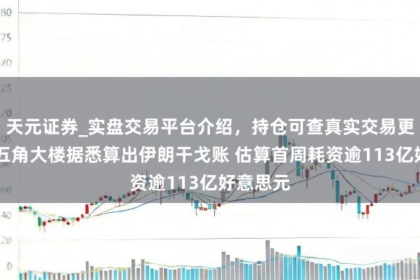 天元证券_实盘交易平台介绍，持仓可查真实交易更有保障 五角大楼据悉算出伊朗干戈账 估算首周耗资逾113亿好意思元