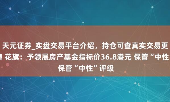 天元证券_实盘交易平台介绍，持仓可查真实交易更有保障 花旗：予领展房产基金指标价36.8港元 保管“中性”评级