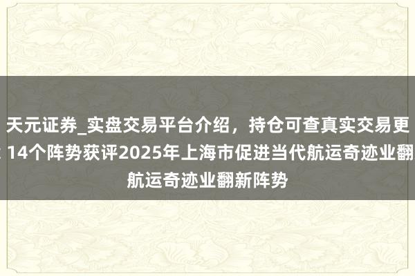 天元证券_实盘交易平台介绍，持仓可查真实交易更有保障 14个阵势获评2025年上海市促进当代航运奇迹业翻新阵势