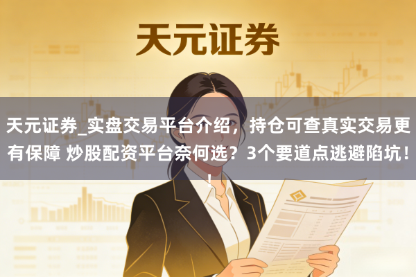 天元证券_实盘交易平台介绍，持仓可查真实交易更有保障 炒股配资平台奈何选？3个要道点逃避陷坑！